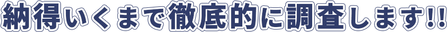 納得いくまで徹底的に調査します!!