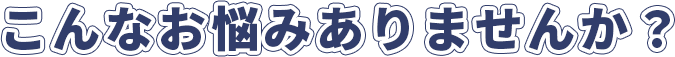 こんなお悩みありませんか？